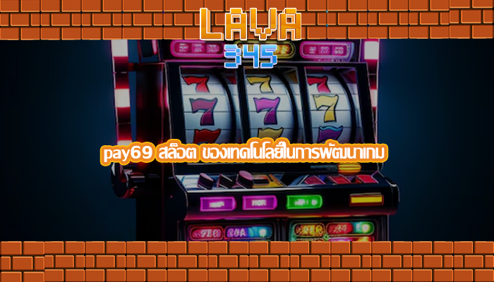 pay69 สล็อต ของเทคโนโลยีในการพัฒนาเกม